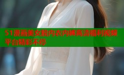 51漫画美女脱内衣内裤高清福利视频平台精彩不停