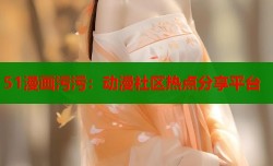 51漫画污污：动漫社区热点分享平台