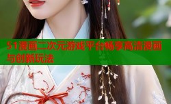 51漫画二次元游戏平台畅享高清漫画与创新玩法