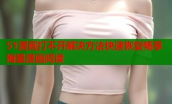 51漫画打不开解决方法快速恢复畅享海量漫画阅读