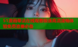 51漫画蒂法在线观看极速高清流畅体验免费追番必备