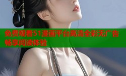 免费观看51漫画平台高清全彩无广告畅享阅读体验