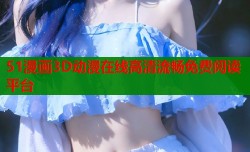 51漫画3D动漫在线高清流畅免费阅读平台