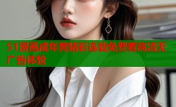 51漫画成年黄精彩连载免费看高清无广告体验