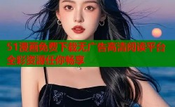 51漫画免费下载无广告高清阅读平台全彩资源任你畅享