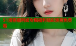 51漫画福利姬专属福利精彩漫画免费看