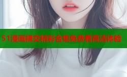 51漫画裸交精彩合集免费看高清体验