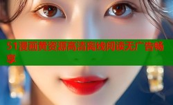 51漫画黄资源高清离线阅读无广告畅享