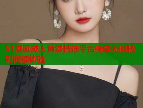 51漫画成人黄漫精选平台畅享无限精彩阅读体验  第2张