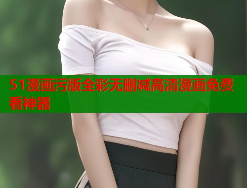 51漫画污版全彩无删减高清漫画免费看神器  第1张