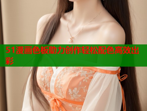 51漫画色板助力创作轻松配色高效出彩  第1张