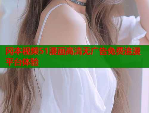 冈本视频51漫画高清无广告免费追漫平台体验  第1张