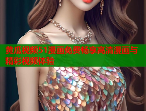 黄瓜视频51漫画免费畅享高清漫画与精彩视频体验  第2张