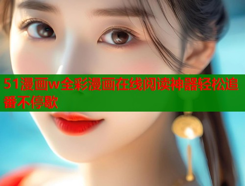 51漫画w全彩漫画在线阅读神器轻松追番不停歇  第1张