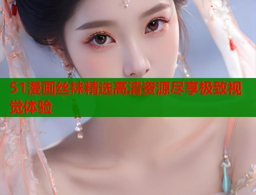 51漫画丝袜精选高清资源尽享极致视觉体验  第1张
