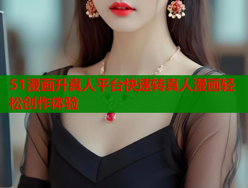 51漫画升真人平台快速转真人漫画轻松创作体验  第2张