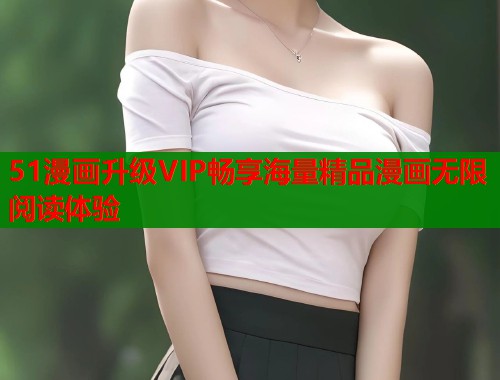 51漫画升级VIP畅享海量精品漫画无限阅读体验  第1张