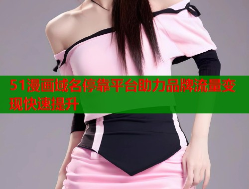 51漫画域名停靠平台助力品牌流量变现快速提升  第1张