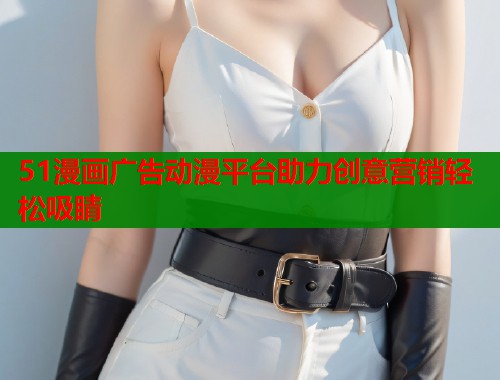 51漫画广告动漫平台助力创意营销轻松吸睛  第1张