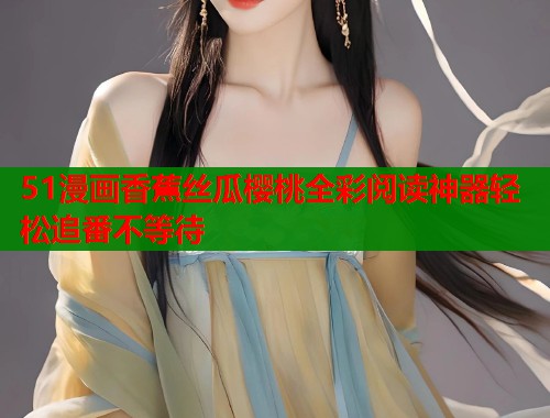 51漫画香蕉丝瓜樱桃全彩阅读神器轻松追番不等待  第1张