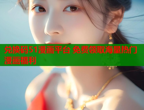 兑换码51漫画平台 免费领取海量热门漫画福利  第1张