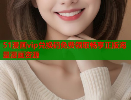 51漫画vip兑换码免费领取畅享正版海量漫画资源  第2张