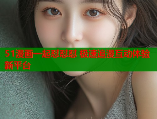 51漫画一起怼怼怼 极速追漫互动体验新平台  第1张