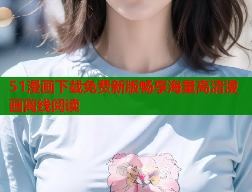 51漫画下载免费新版畅享海量高清漫画离线阅读  第1张