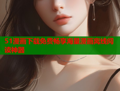 51漫画下载免费畅享海量漫画离线阅读神器  第1张