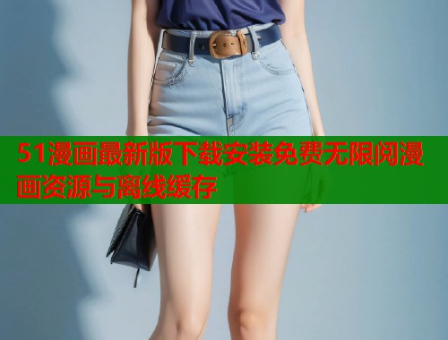 51漫画最新版下载安装免费无限阅漫画资源与离线缓存  第1张