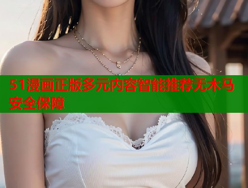 51漫画正版多元内容智能推荐无木马安全保障  第1张