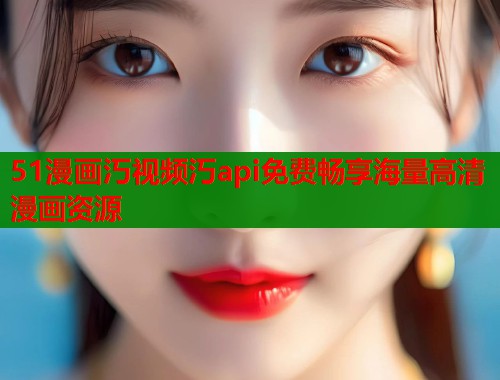 51漫画汅视频汅api免费畅享海量高清漫画资源  第1张