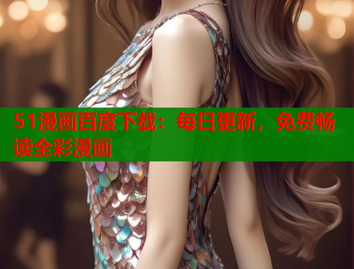 51漫画百度下载：每日更新，免费畅读全彩漫画  第1张