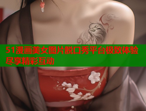 51漫画美女图片脱口秀平台极致体验尽享精彩互动  第1张