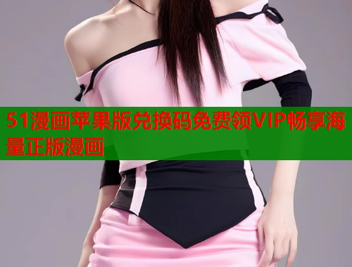 51漫画苹果版兑换码免费领VIP畅享海量正版漫画  第1张