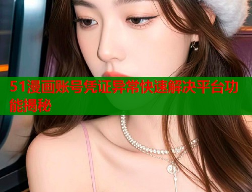 51漫画账号凭证异常快速解决平台功能揭秘  第1张