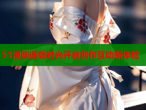 51漫画连载时光开启创作互动新体验  第1张