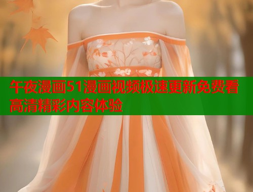 午夜漫画51漫画视频极速更新免费看高清精彩内容体验  第1张