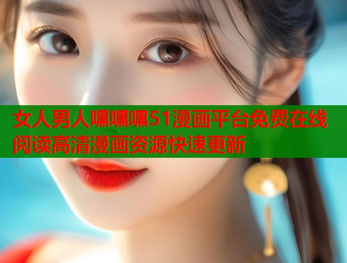 女人男人嘿嘿嘿51漫画平台免费在线阅读高清漫画资源快速更新  第1张