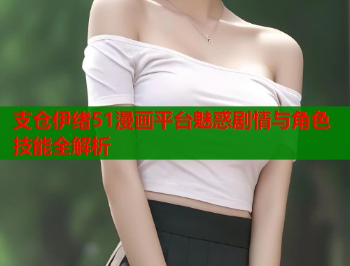 支仓伊绪51漫画平台魅惑剧情与角色技能全解析  第1张