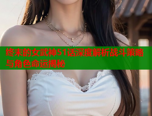 终末的女武神51话深度解析战斗策略与角色命运揭秘  第1张